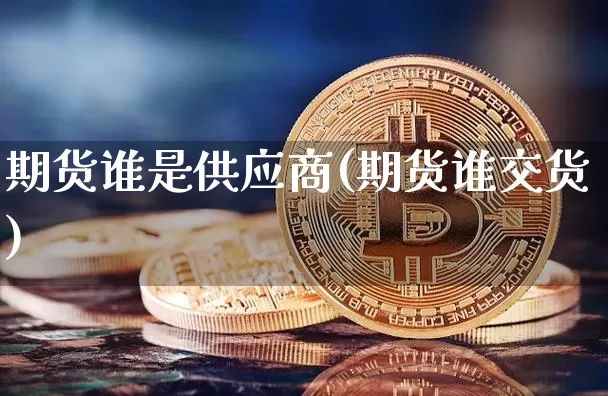 期货谁是供应商(期货谁交货)_https://www.xjzxxn66.com_以太坊_第1张