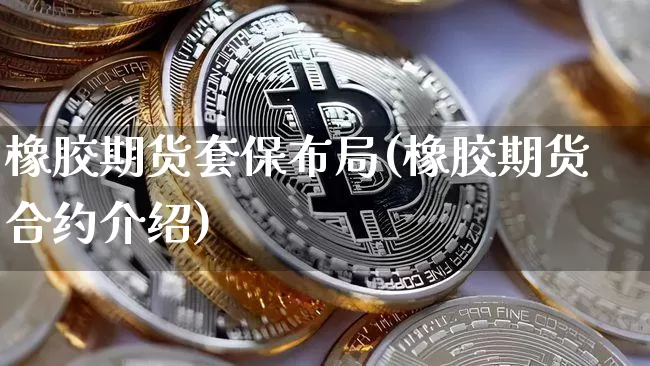 橡胶期货套保布局(橡胶期货合约介绍)_https://www.xjzxxn66.com_未分类_第1张