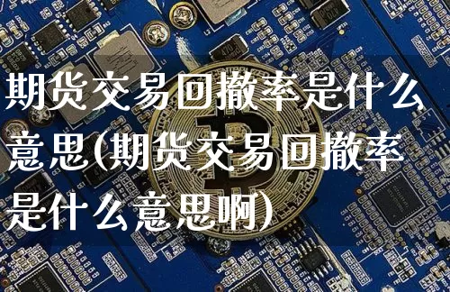 期货交易回撤率是什么意思(期货交易回撤率是什么意思啊)_比特币_第1张_相聚币圈 期货交易回撤率是什么意思(期货交易回撤率是什么意思啊)_https://www.xjzxxn66.com_比特币_第1张