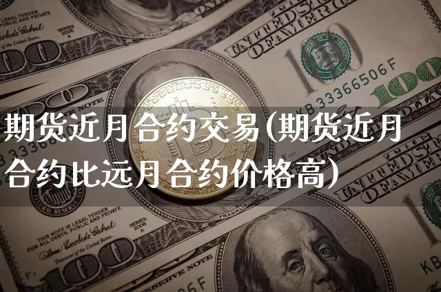 期货近月合约交易(期货近月合约比远月合约价格高)_https://www.xjzxxn66.com_比特币_第1张