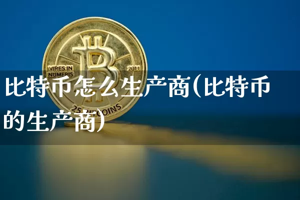 比特币怎么生产商(比特币的生产商)_https://www.xjzxxn66.com_比特币_第1张
