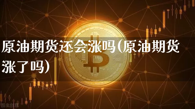 原油期货还会涨吗(原油期货涨了吗)_https://www.xjzxxn66.com_币圈资讯_第1张