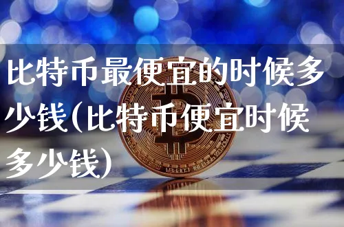 比特币最便宜的时候多少钱(比特币便宜时候多少钱)_https://www.xjzxxn66.com_币圈资讯_第1张