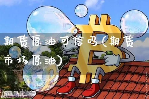 期货原油可信吗(期货市场原油)_https://www.xjzxxn66.com_以太坊_第1张