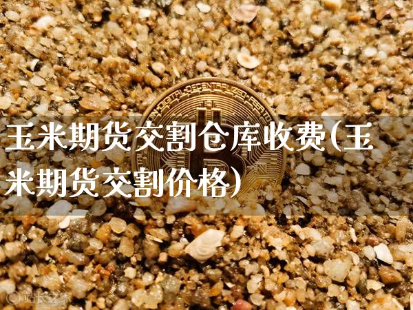 玉米期货交割仓库收费(玉米期货交割价格)_https://www.xjzxxn66.com_币圈资讯_第1张