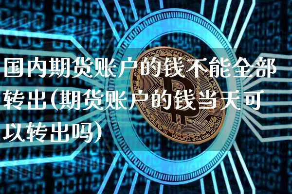 国内期货账户的钱不能全部转出(期货账户的钱当天可以转出吗)_比特币_第1张_相聚币圈 国内期货账户的钱不能全部转出(期货账户的钱当天可以转出吗)_https://www.xjzxxn66.com_比特币_第1张