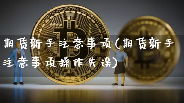 期货新手注意事项(期货新手注意事项操作失误)_https://www.xjzxxn66.com_未分类_第1张