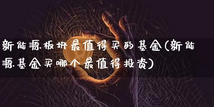 新能源板块最值得买的基金(新能源基金买哪个最值得投资)_https://www.xjzxxn66.com_未分类_第1张