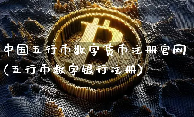 中国五行币数字货币注册(五行币数字银行注册)_https://www.xjzxxn66.com_币圈资讯_第1张