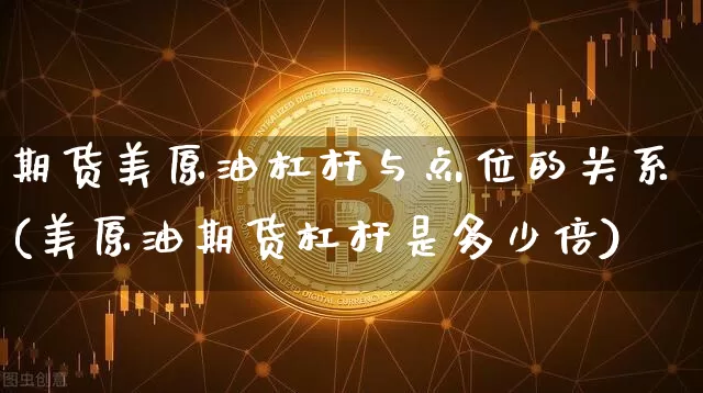 期货美原油杠杆与点位的关系(美原油期货杠杆是多少倍)_https://www.xjzxxn66.com_比特币_第1张