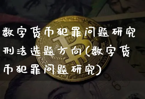 数字货币犯罪问题研究选题方向(数字货币犯罪问题研究)_https://www.xjzxxn66.com_币圈资讯_第1张