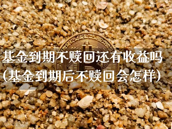 基金到期不赎回还有收益吗(基金到期后不赎回会怎样)_以太坊_第1张_相聚币圈 基金到期不赎回还有收益吗(基金到期后不赎回会怎样)_https://www.xjzxxn66.com_以太坊_第1张