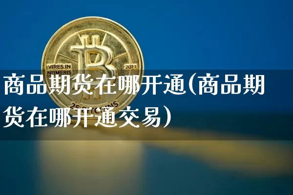 商品期货在哪开通(商品期货在哪开通交易)_https://www.xjzxxn66.com_币圈资讯_第1张
