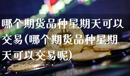 哪个期货品种星期天可以交易(哪个期货品种星期天可以交易呢)_https://www.xjzxxn66.com_比特币_第1张