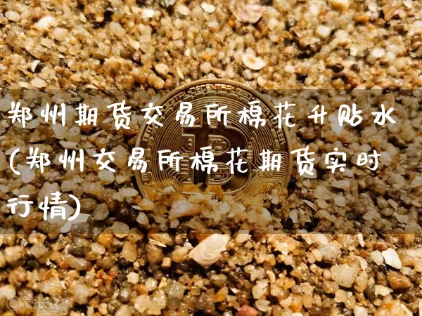 郑州期货交易所棉花升贴水(郑州交易所棉花期货实时行情)_https://www.xjzxxn66.com_币圈资讯_第1张