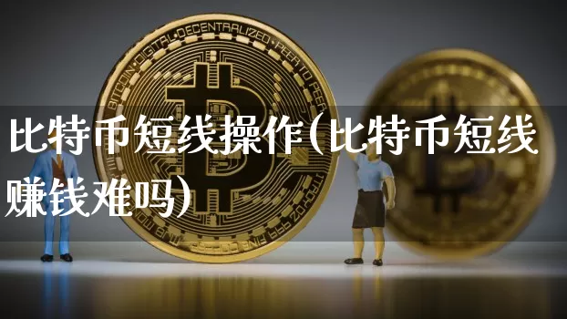 比特币短线操作(比特币短线赚钱难吗)_https://www.xjzxxn66.com_以太坊_第1张