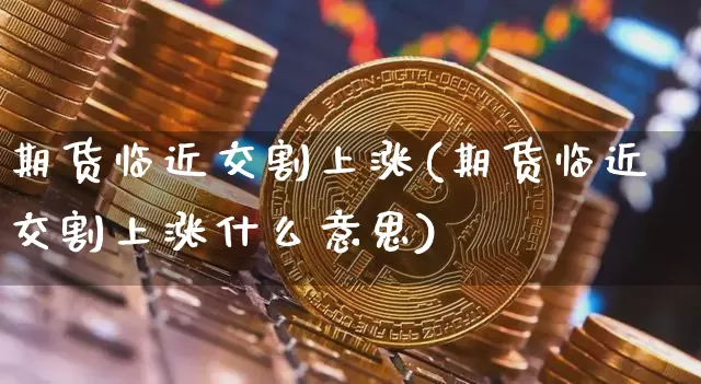 期货临近交割上涨(期货临近交割上涨什么意思)_区块链_第1张_相聚币圈 期货临近交割上涨(期货临近交割上涨什么意思)_https://www.xjzxxn66.com_区块链_第1张