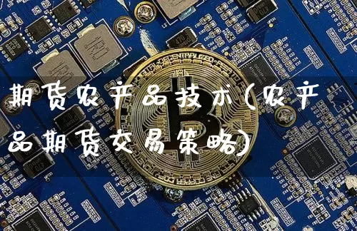 期货农产品技术(农产品期货交易策略)_https://www.xjzxxn66.com_比特币_第1张