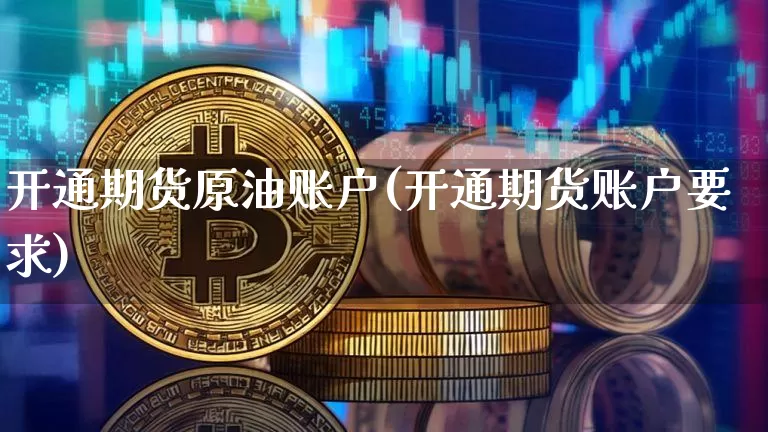 开通期货原油账户(开通期货账户要求)_币圈资讯_第1张_相聚币圈 开通期货原油账户(开通期货账户要求)_https://www.xjzxxn66.com_币圈资讯_第1张