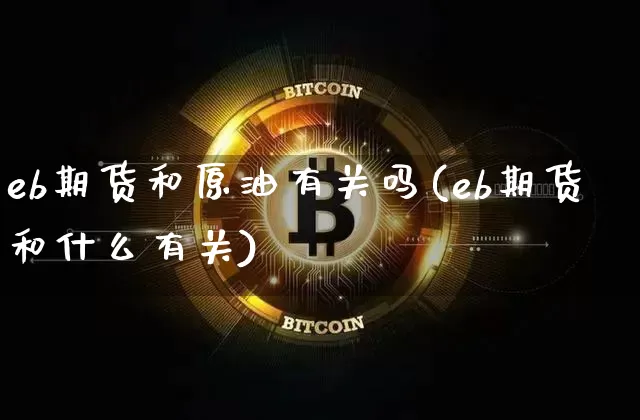 eb期货和原油有关吗(eb期货和什么有关)_https://www.xjzxxn66.com_币圈资讯_第1张