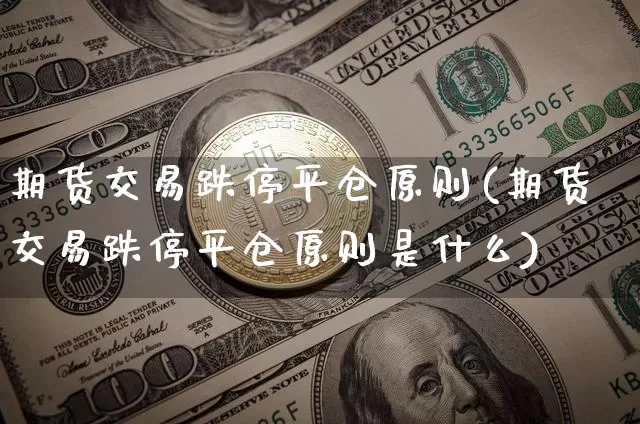 期货交易跌停平仓原则(期货交易跌停平仓原则是什么)_https://www.xjzxxn66.com_比特币_第1张