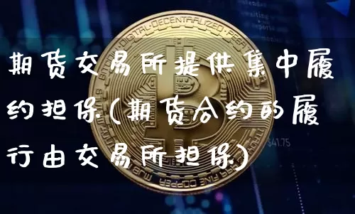 期货交易所提供集中履约担保(期货合约的履行由交易所担保)_https://www.xjzxxn66.com_比特币_第1张