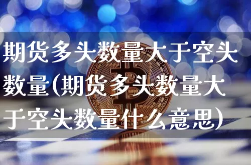 期货多头数量大于空头数量(期货多头数量大于空头数量什么意思)_币圈资讯_第1张_相聚币圈 期货多头数量大于空头数量(期货多头数量大于空头数量什么意思)_https://www.xjzxxn66.com_币圈资讯_第1张