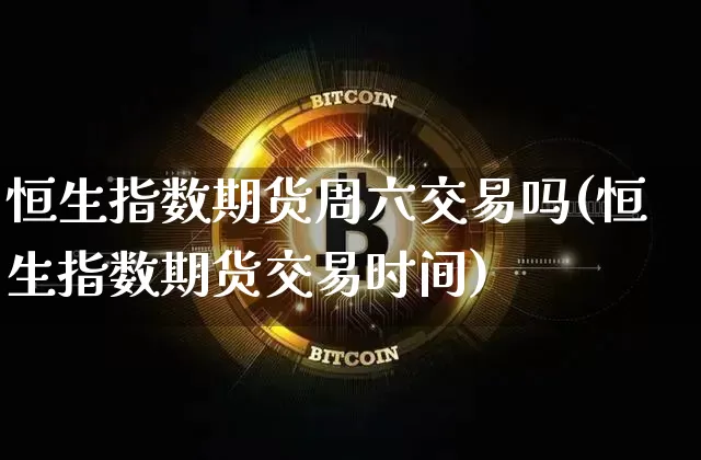 恒生指数期货周六交易吗(恒生指数期货交易时间)_https://www.xjzxxn66.com_以太坊_第1张