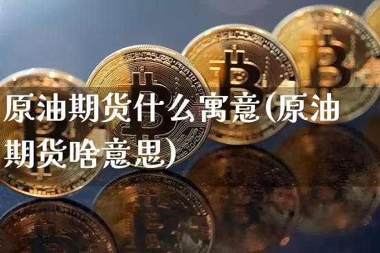 原油期货什么寓意(原油期货啥意思)_以太坊_第1张_相聚币圈 原油期货什么寓意(原油期货啥意思)_https://www.xjzxxn66.com_以太坊_第1张