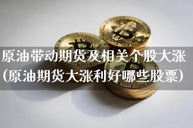 原油带动期货及相关个股大涨(原油期货大涨利好哪些股票)_区块链_第1张_相聚币圈 原油带动期货及相关个股大涨(原油期货大涨利好哪些股票)_https://www.xjzxxn66.com_区块链_第1张