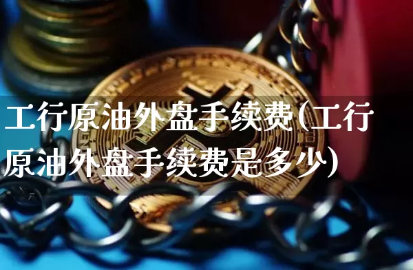 工行原油外盘手续费(工行原油外盘手续费是多少)_https://www.xjzxxn66.com_比特币_第1张