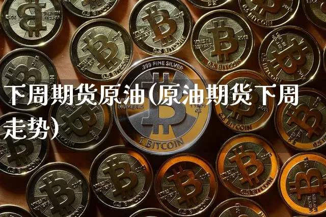下周期货原油(原油期货下周走势)_https://www.xjzxxn66.com_比特币_第1张