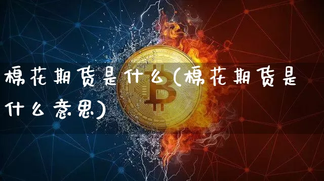棉花期货是什么(棉花期货是什么意思)_比特币_第1张_相聚币圈 棉花期货是什么(棉花期货是什么意思)_https://www.xjzxxn66.com_比特币_第1张