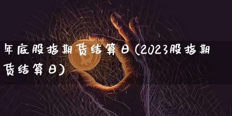 年底股指期货结算日(2023股指期货结算日)_未分类_第1张_相聚币圈 年底股指期货结算日(2023股指期货结算日)_https://www.xjzxxn66.com_未分类_第1张