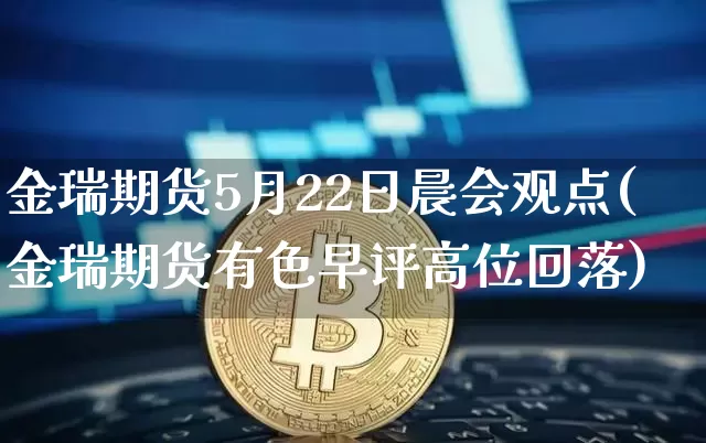 金瑞期货5月22日晨会观点(金瑞期货有色早评高位回落)_以太坊_第1张_相聚币圈 金瑞期货5月22日晨会观点(金瑞期货有色早评高位回落)_https://www.xjzxxn66.com_以太坊_第1张