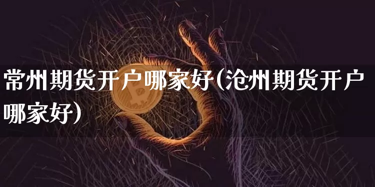 常州期货开户哪家好(沧州期货开户哪家好)_区块链_第1张_相聚币圈 常州期货开户哪家好(沧州期货开户哪家好)_https://www.xjzxxn66.com_区块链_第1张