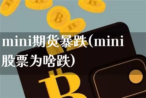 mini期货暴跌(mini股票为啥跌)_https://www.xjzxxn66.com_币圈资讯_第1张