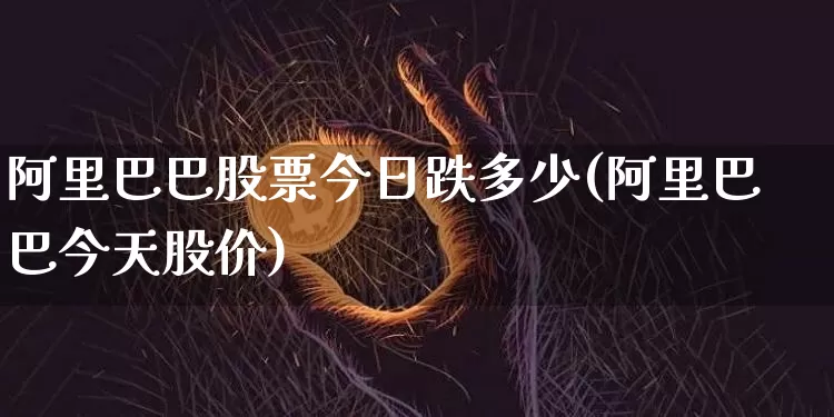阿里巴巴股票今日跌多少(阿里巴巴今天股价)_https://www.xjzxxn66.com_比特币_第1张
