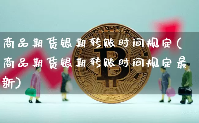 商品期货银期转账时间规定(商品期货银期转账时间规定最新)_区块链_第1张_相聚币圈 商品期货银期转账时间规定(商品期货银期转账时间规定最新)_https://www.xjzxxn66.com_区块链_第1张