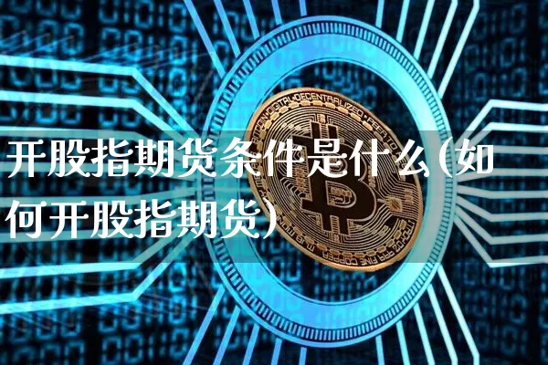 开股指期货条件是什么(如何开股指期货)_未分类_第1张_相聚币圈 开股指期货条件是什么(如何开股指期货)_https://www.xjzxxn66.com_未分类_第1张