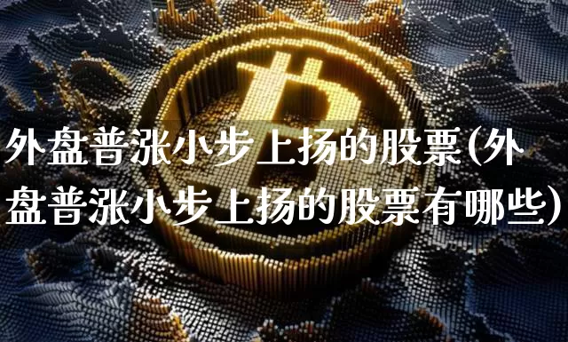 外盘普涨小步上扬的股票(外盘普涨小步上扬的股票有哪些)_以太坊_第1张_相聚币圈 外盘普涨小步上扬的股票(外盘普涨小步上扬的股票有哪些)_https://www.xjzxxn66.com_以太坊_第1张