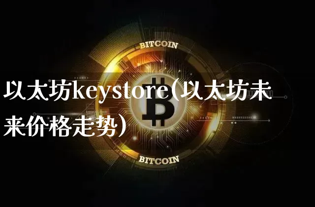 以太坊keystore(以太坊未来价格走势)_https://www.xjzxxn66.com_币圈资讯_第1张