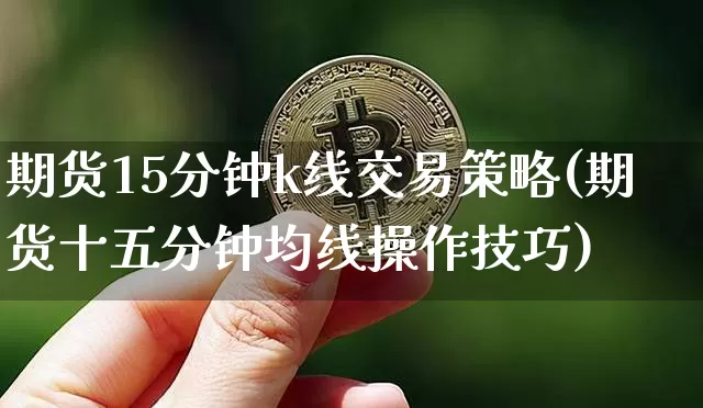 期货15分钟k线交易策略(期货十五分钟均线操作技巧)_https://www.xjzxxn66.com_区块链_第1张