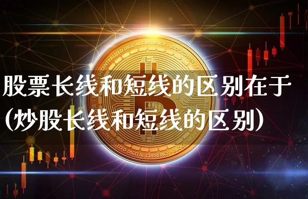 股票长线和短线的区别在于(炒股长线和短线的区别)_https://www.xjzxxn66.com_区块链_第1张
