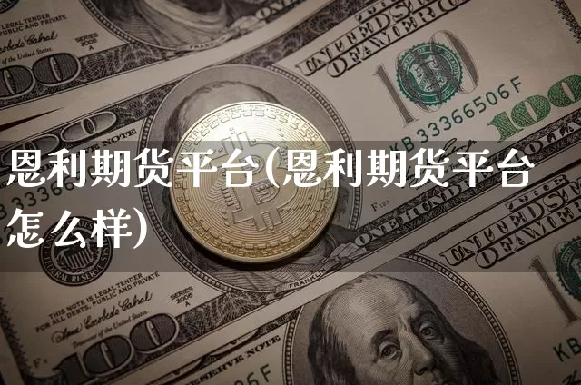 恩利期货平台(恩利期货平台怎么样)_https://www.xjzxxn66.com_币圈资讯_第1张