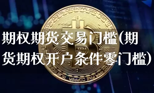 期权期货交易门槛(期货期权开户条件零门槛)_https://www.xjzxxn66.com_比特币_第1张