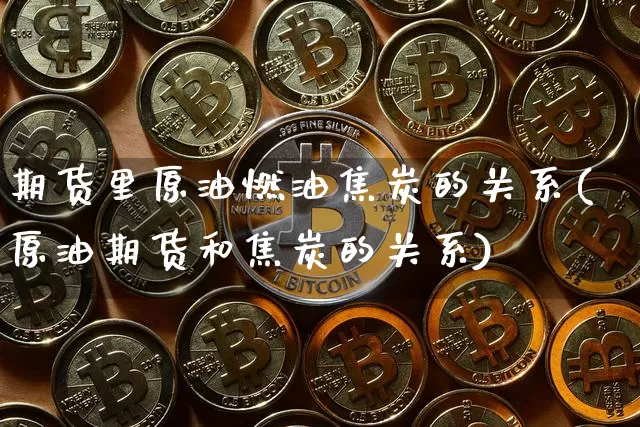 期货里原油燃油焦炭的关系(原油期货和焦炭的关系)_https://www.xjzxxn66.com_币圈资讯_第1张