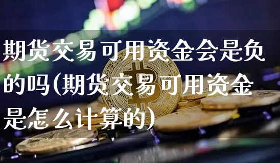 期货交易可用资金会是负的吗(期货交易可用资金是怎么计算的)_以太坊_第1张_相聚币圈 期货交易可用资金会是负的吗(期货交易可用资金是怎么计算的)_https://www.xjzxxn66.com_以太坊_第1张