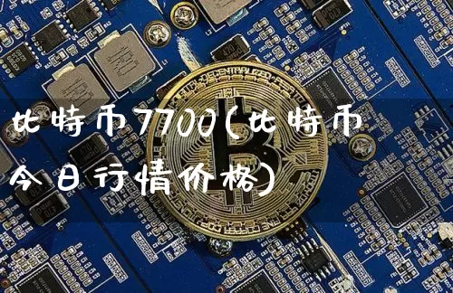比特币7700(比特币今日行情价格)_https://www.xjzxxn66.com_以太坊_第1张