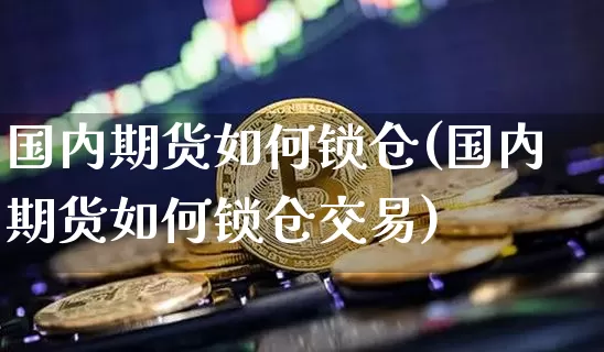 国内期货如何锁仓(国内期货如何锁仓交易)_比特币_第1张_相聚币圈 国内期货如何锁仓(国内期货如何锁仓交易)_https://www.xjzxxn66.com_比特币_第1张